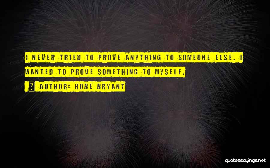 Kobe Bryant Quotes: I Never Tried To Prove Anything To Someone Else. I Wanted To Prove Something To Myself.