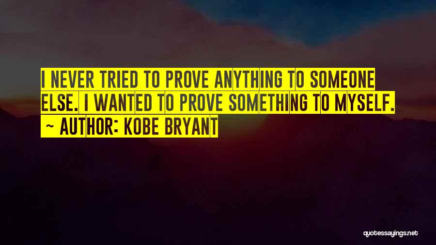 Kobe Bryant Quotes: I Never Tried To Prove Anything To Someone Else. I Wanted To Prove Something To Myself.