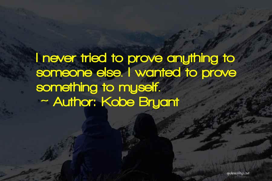 Kobe Bryant Quotes: I Never Tried To Prove Anything To Someone Else. I Wanted To Prove Something To Myself.