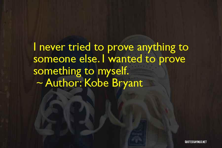 Kobe Bryant Quotes: I Never Tried To Prove Anything To Someone Else. I Wanted To Prove Something To Myself.