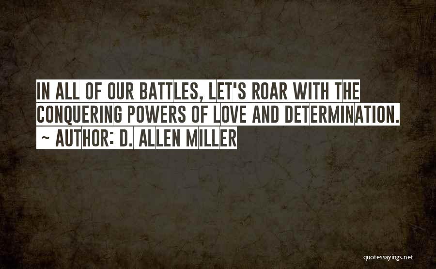 D. Allen Miller Quotes: In All Of Our Battles, Let's Roar With The Conquering Powers Of Love And Determination.