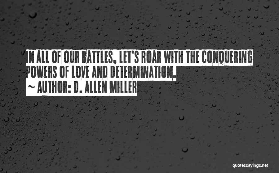 D. Allen Miller Quotes: In All Of Our Battles, Let's Roar With The Conquering Powers Of Love And Determination.