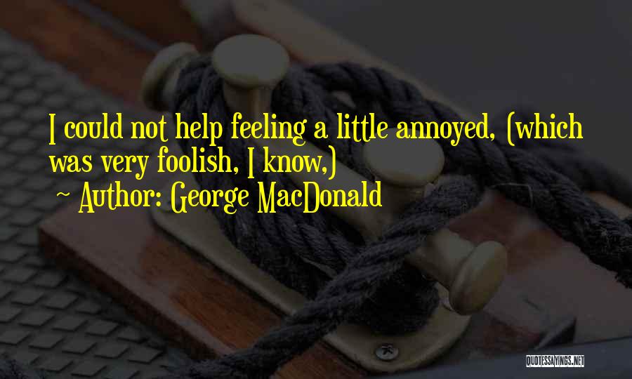George MacDonald Quotes: I Could Not Help Feeling A Little Annoyed, (which Was Very Foolish, I Know,)