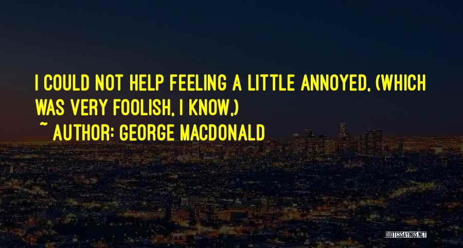 George MacDonald Quotes: I Could Not Help Feeling A Little Annoyed, (which Was Very Foolish, I Know,)
