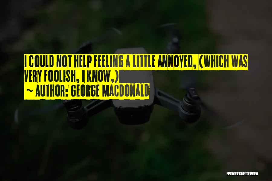 George MacDonald Quotes: I Could Not Help Feeling A Little Annoyed, (which Was Very Foolish, I Know,)
