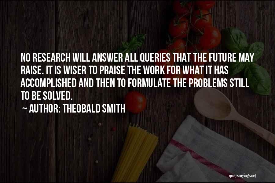Theobald Smith Quotes: No Research Will Answer All Queries That The Future May Raise. It Is Wiser To Praise The Work For What