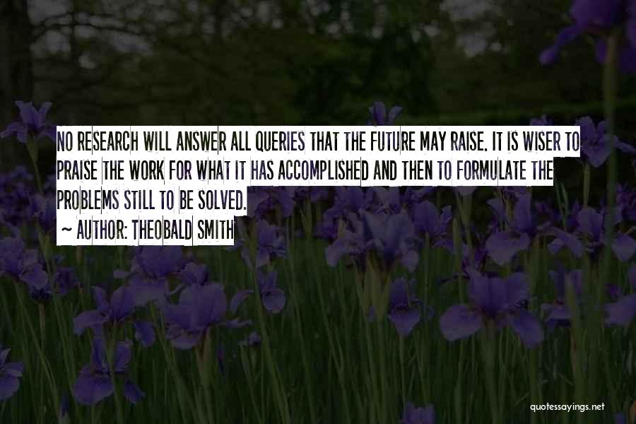 Theobald Smith Quotes: No Research Will Answer All Queries That The Future May Raise. It Is Wiser To Praise The Work For What