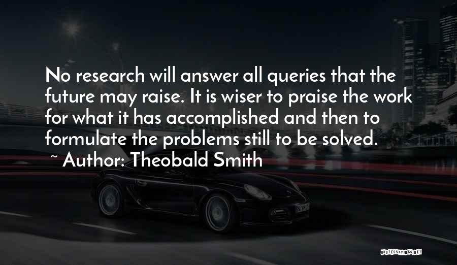 Theobald Smith Quotes: No Research Will Answer All Queries That The Future May Raise. It Is Wiser To Praise The Work For What