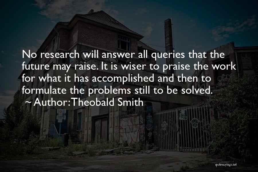 Theobald Smith Quotes: No Research Will Answer All Queries That The Future May Raise. It Is Wiser To Praise The Work For What