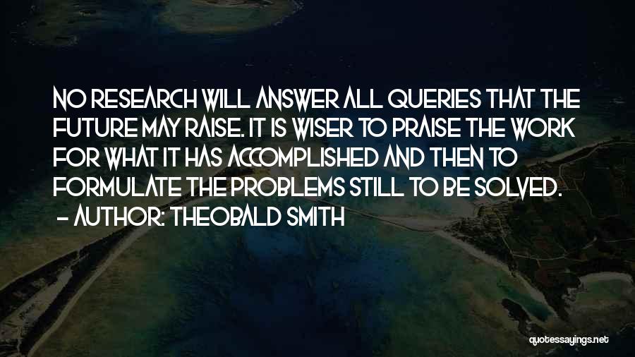 Theobald Smith Quotes: No Research Will Answer All Queries That The Future May Raise. It Is Wiser To Praise The Work For What