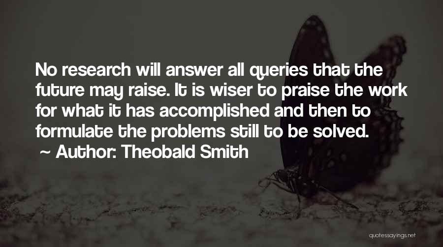 Theobald Smith Quotes: No Research Will Answer All Queries That The Future May Raise. It Is Wiser To Praise The Work For What