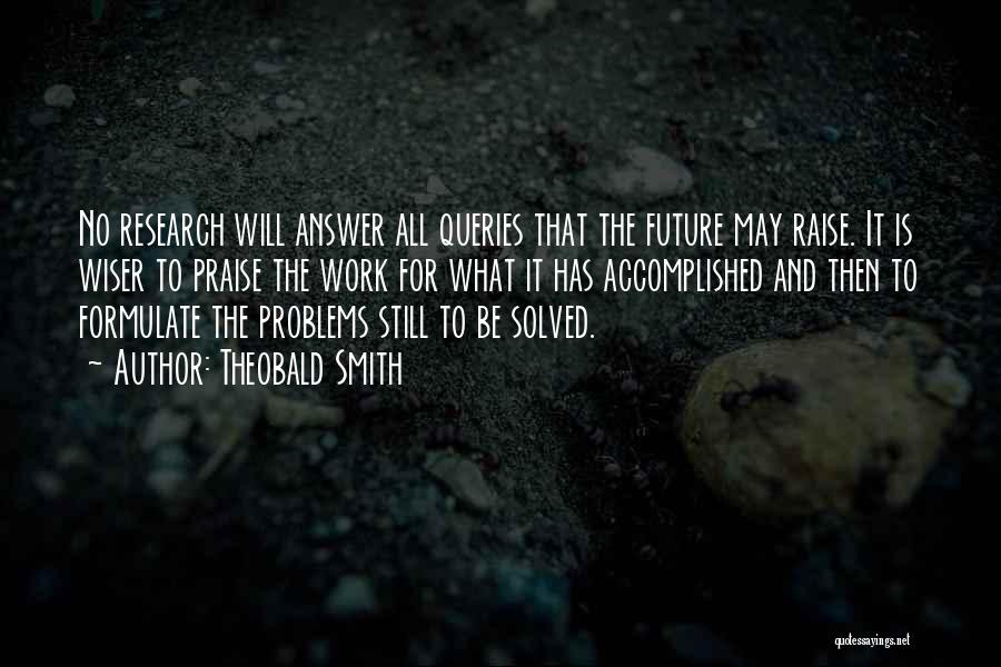 Theobald Smith Quotes: No Research Will Answer All Queries That The Future May Raise. It Is Wiser To Praise The Work For What