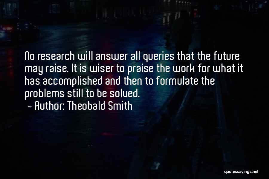 Theobald Smith Quotes: No Research Will Answer All Queries That The Future May Raise. It Is Wiser To Praise The Work For What