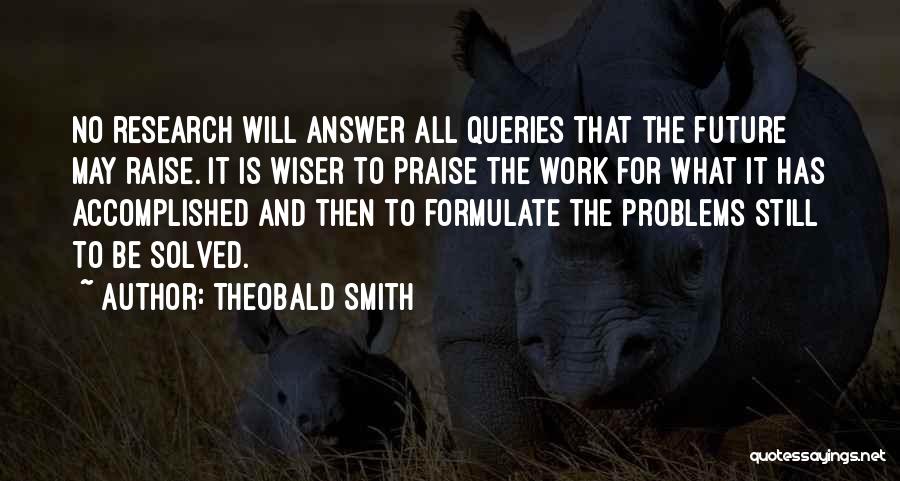 Theobald Smith Quotes: No Research Will Answer All Queries That The Future May Raise. It Is Wiser To Praise The Work For What