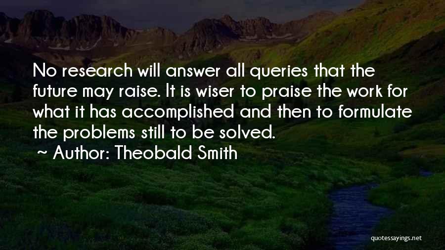 Theobald Smith Quotes: No Research Will Answer All Queries That The Future May Raise. It Is Wiser To Praise The Work For What