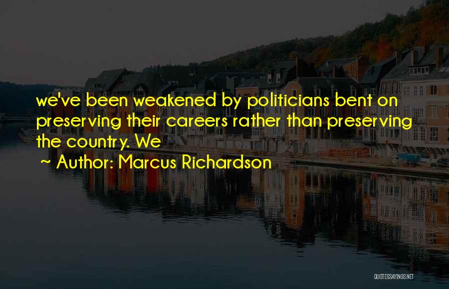 Marcus Richardson Quotes: We've Been Weakened By Politicians Bent On Preserving Their Careers Rather Than Preserving The Country. We