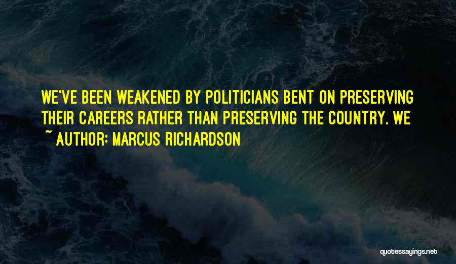 Marcus Richardson Quotes: We've Been Weakened By Politicians Bent On Preserving Their Careers Rather Than Preserving The Country. We