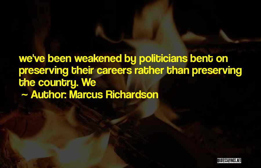 Marcus Richardson Quotes: We've Been Weakened By Politicians Bent On Preserving Their Careers Rather Than Preserving The Country. We