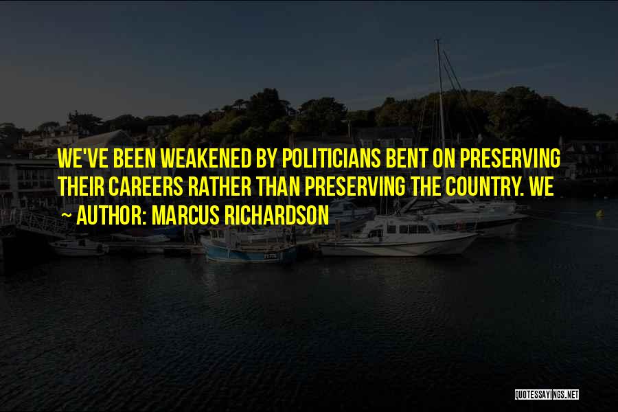 Marcus Richardson Quotes: We've Been Weakened By Politicians Bent On Preserving Their Careers Rather Than Preserving The Country. We