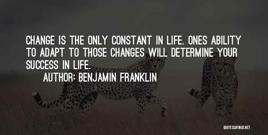 Benjamin Franklin Quotes: Change Is The Only Constant In Life. Ones Ability To Adapt To Those Changes Will Determine Your Success In Life.