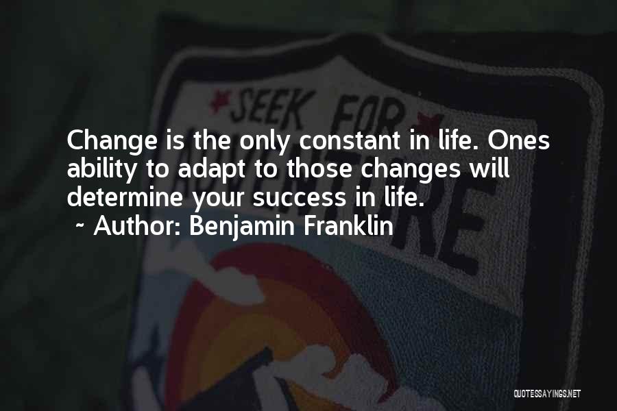 Benjamin Franklin Quotes: Change Is The Only Constant In Life. Ones Ability To Adapt To Those Changes Will Determine Your Success In Life.