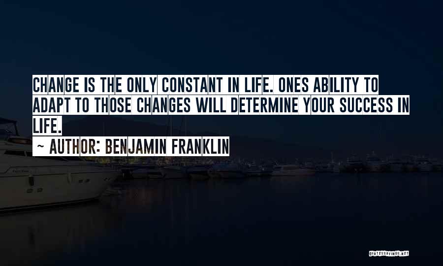 Benjamin Franklin Quotes: Change Is The Only Constant In Life. Ones Ability To Adapt To Those Changes Will Determine Your Success In Life.