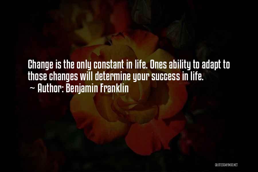 Benjamin Franklin Quotes: Change Is The Only Constant In Life. Ones Ability To Adapt To Those Changes Will Determine Your Success In Life.