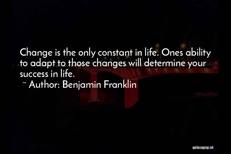 Benjamin Franklin Quotes: Change Is The Only Constant In Life. Ones Ability To Adapt To Those Changes Will Determine Your Success In Life.