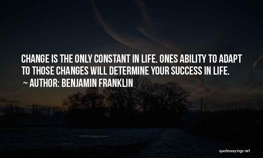 Benjamin Franklin Quotes: Change Is The Only Constant In Life. Ones Ability To Adapt To Those Changes Will Determine Your Success In Life.