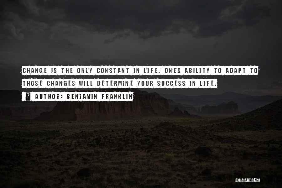 Benjamin Franklin Quotes: Change Is The Only Constant In Life. Ones Ability To Adapt To Those Changes Will Determine Your Success In Life.