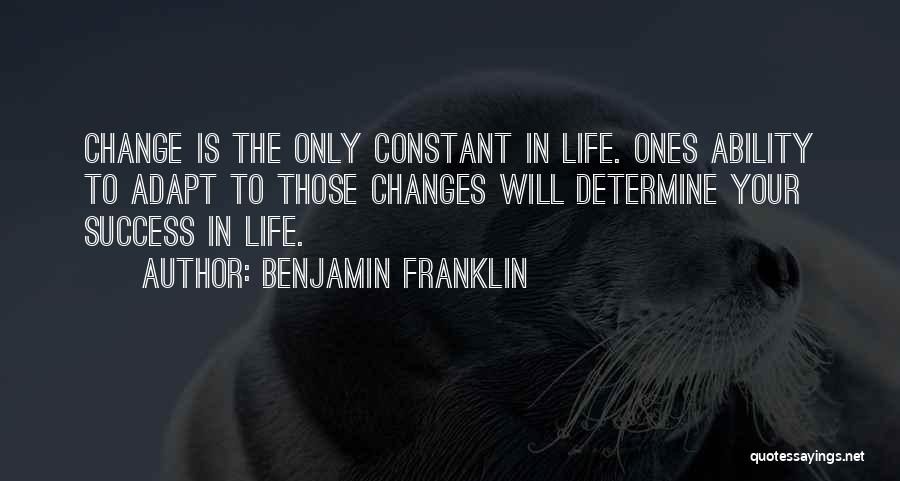 Benjamin Franklin Quotes: Change Is The Only Constant In Life. Ones Ability To Adapt To Those Changes Will Determine Your Success In Life.