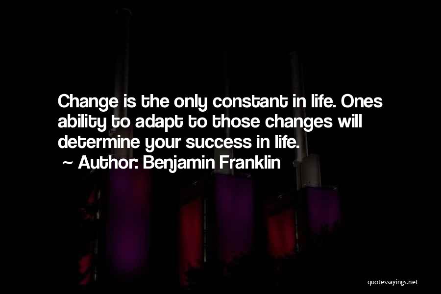 Benjamin Franklin Quotes: Change Is The Only Constant In Life. Ones Ability To Adapt To Those Changes Will Determine Your Success In Life.