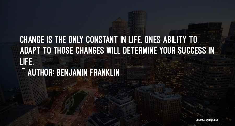 Benjamin Franklin Quotes: Change Is The Only Constant In Life. Ones Ability To Adapt To Those Changes Will Determine Your Success In Life.