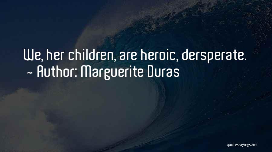 Marguerite Duras Quotes: We, Her Children, Are Heroic, Dersperate.