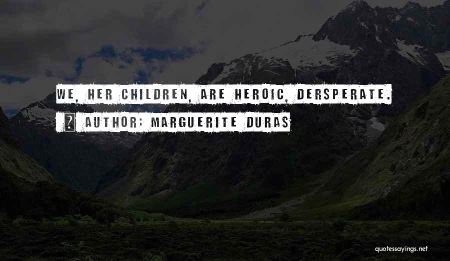 Marguerite Duras Quotes: We, Her Children, Are Heroic, Dersperate.