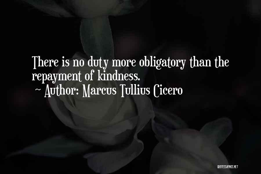 Marcus Tullius Cicero Quotes: There Is No Duty More Obligatory Than The Repayment Of Kindness.