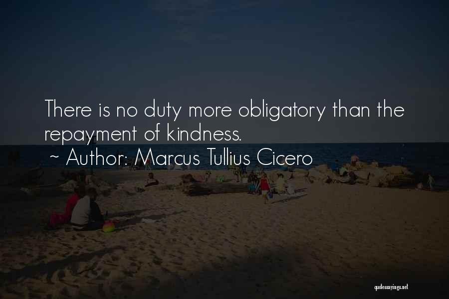 Marcus Tullius Cicero Quotes: There Is No Duty More Obligatory Than The Repayment Of Kindness.