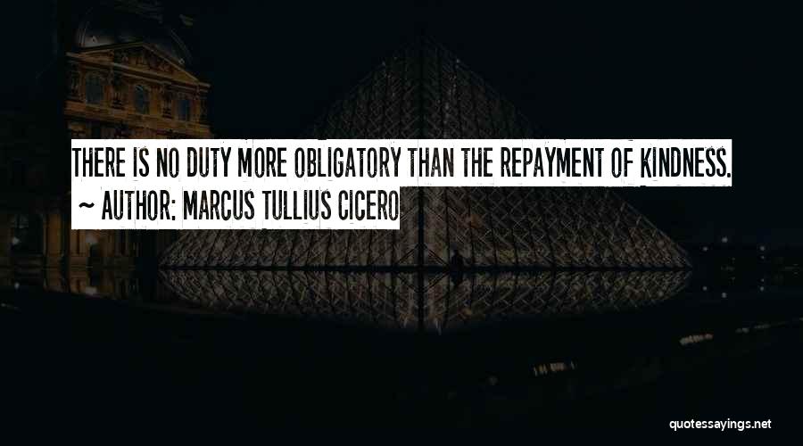 Marcus Tullius Cicero Quotes: There Is No Duty More Obligatory Than The Repayment Of Kindness.