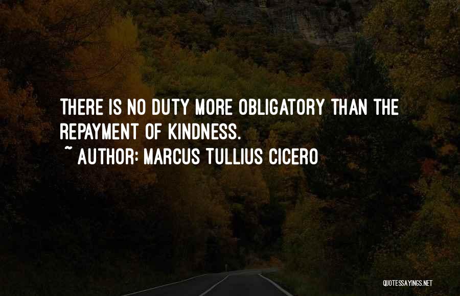 Marcus Tullius Cicero Quotes: There Is No Duty More Obligatory Than The Repayment Of Kindness.