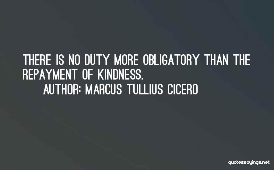 Marcus Tullius Cicero Quotes: There Is No Duty More Obligatory Than The Repayment Of Kindness.