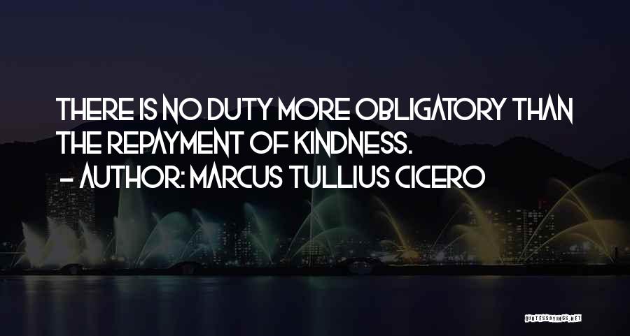 Marcus Tullius Cicero Quotes: There Is No Duty More Obligatory Than The Repayment Of Kindness.