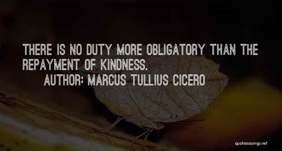 Marcus Tullius Cicero Quotes: There Is No Duty More Obligatory Than The Repayment Of Kindness.