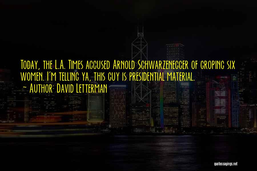 David Letterman Quotes: Today, The L.a. Times Accused Arnold Schwarzenegger Of Groping Six Women. I'm Telling Ya, This Guy Is Presidential Material.