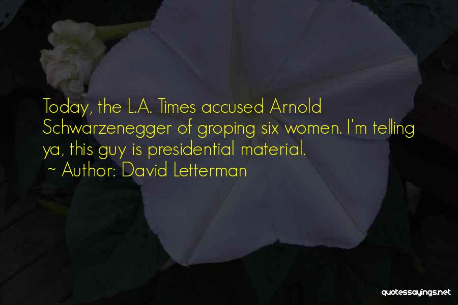 David Letterman Quotes: Today, The L.a. Times Accused Arnold Schwarzenegger Of Groping Six Women. I'm Telling Ya, This Guy Is Presidential Material.