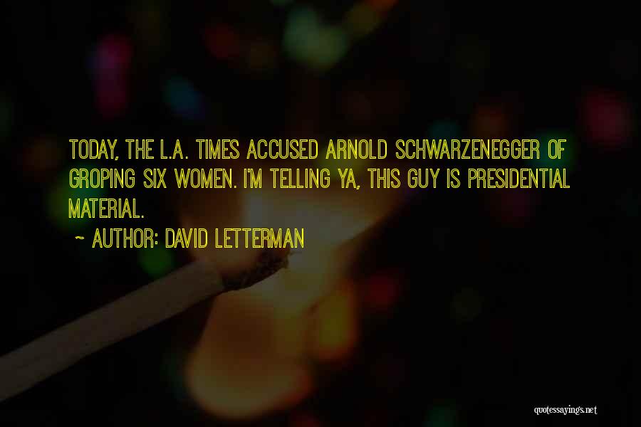 David Letterman Quotes: Today, The L.a. Times Accused Arnold Schwarzenegger Of Groping Six Women. I'm Telling Ya, This Guy Is Presidential Material.