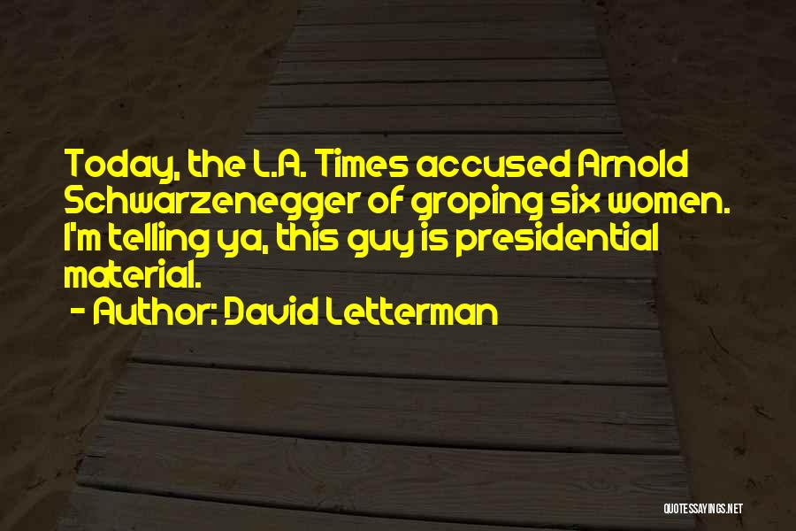 David Letterman Quotes: Today, The L.a. Times Accused Arnold Schwarzenegger Of Groping Six Women. I'm Telling Ya, This Guy Is Presidential Material.