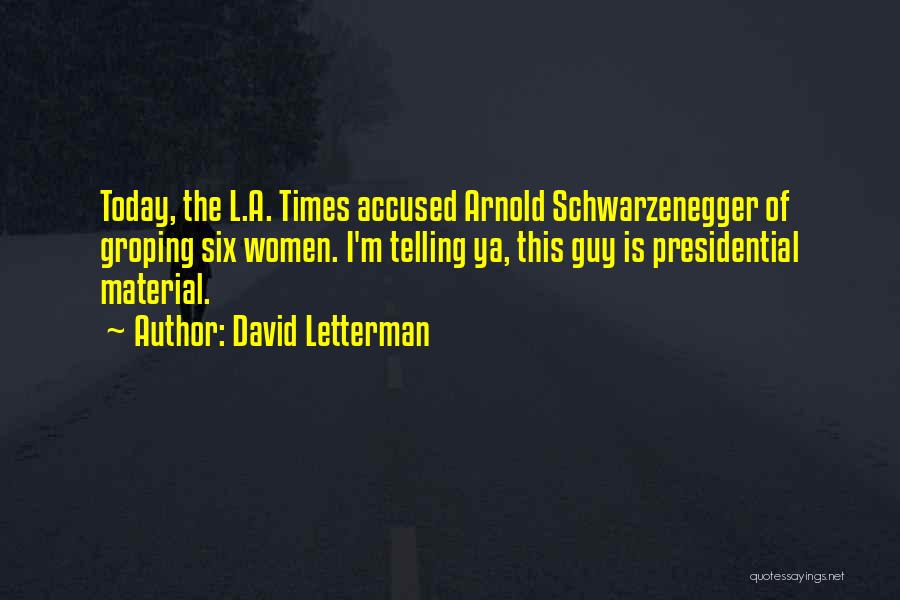 David Letterman Quotes: Today, The L.a. Times Accused Arnold Schwarzenegger Of Groping Six Women. I'm Telling Ya, This Guy Is Presidential Material.