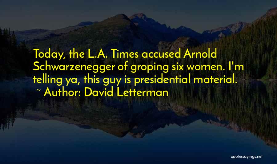 David Letterman Quotes: Today, The L.a. Times Accused Arnold Schwarzenegger Of Groping Six Women. I'm Telling Ya, This Guy Is Presidential Material.