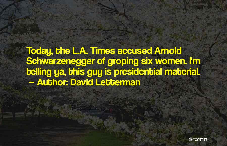 David Letterman Quotes: Today, The L.a. Times Accused Arnold Schwarzenegger Of Groping Six Women. I'm Telling Ya, This Guy Is Presidential Material.