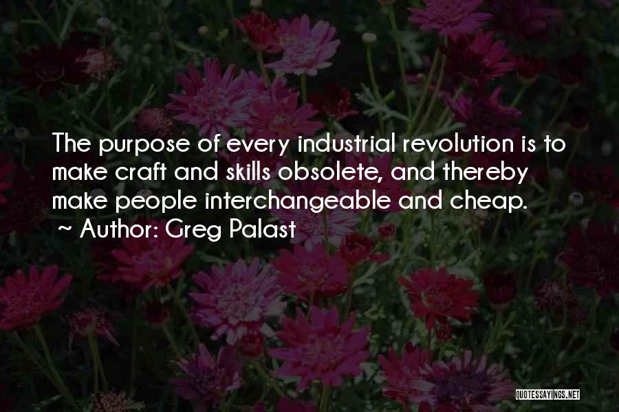 Greg Palast Quotes: The Purpose Of Every Industrial Revolution Is To Make Craft And Skills Obsolete, And Thereby Make People Interchangeable And Cheap.